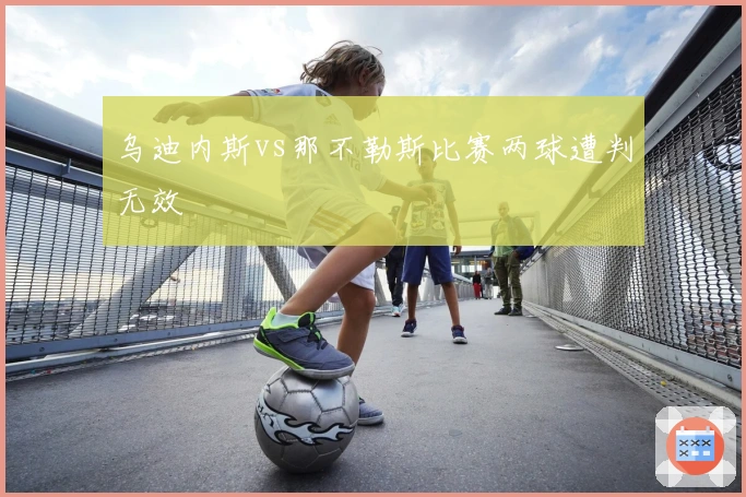 乌迪内斯vs那不勒斯比赛两球遭判无效