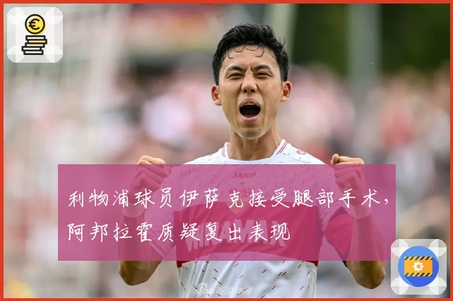 利物浦球员伊萨克接受腿部手术，阿邦拉霍质疑复出表现