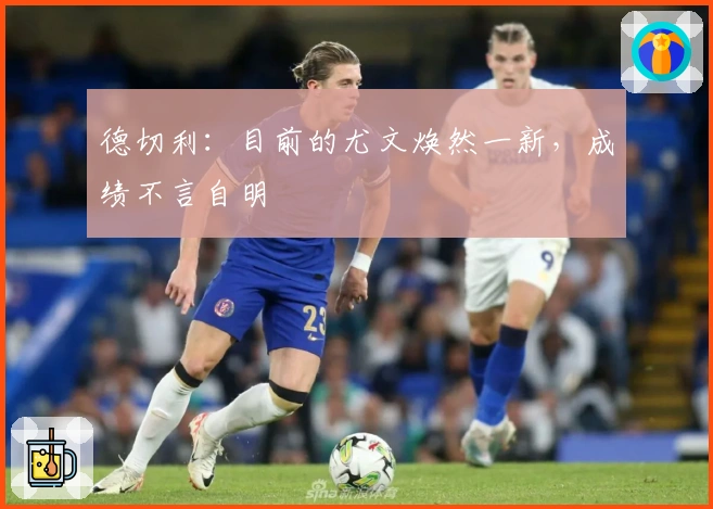 德切利：目前的尤文焕然一新，成绩不言自明