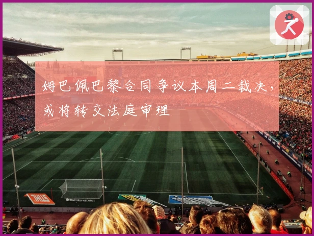 姆巴佩巴黎合同争议本周二裁决，或将转交法庭审理