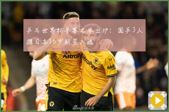 乒乓世界杯参赛名单出炉：国乒3人携日本16岁新星入选