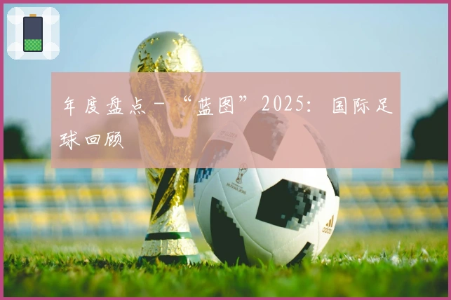 年度盘点 - “蓝图”2025：国际足球回顾