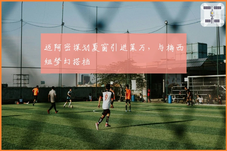 迈阿密谋划夏窗引进莱万，与梅西组梦幻搭档