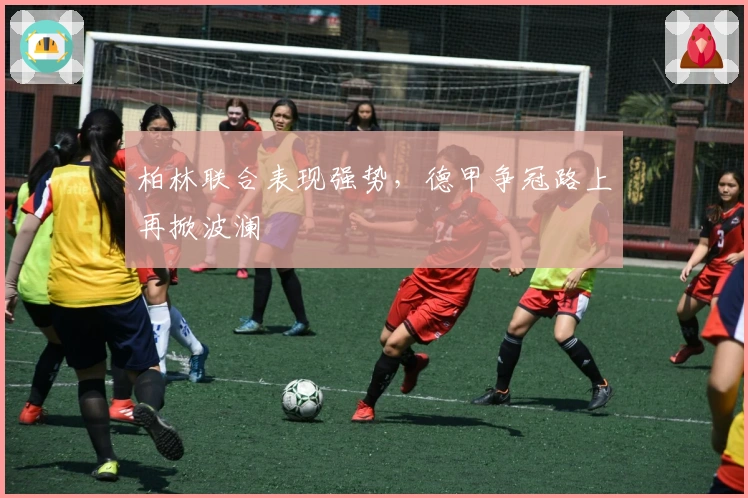 柏林联合表现强势，德甲争冠路上再掀波澜