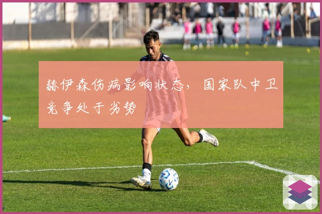 赫伊森伤病影响状态，国家队中卫竞争处于劣势