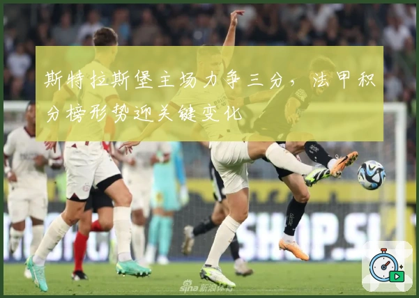 斯特拉斯堡主场力争三分，法甲积分榜形势迎关键变化