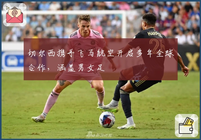 切尔西携手飞马航空开启多年全球合作，涵盖男女足