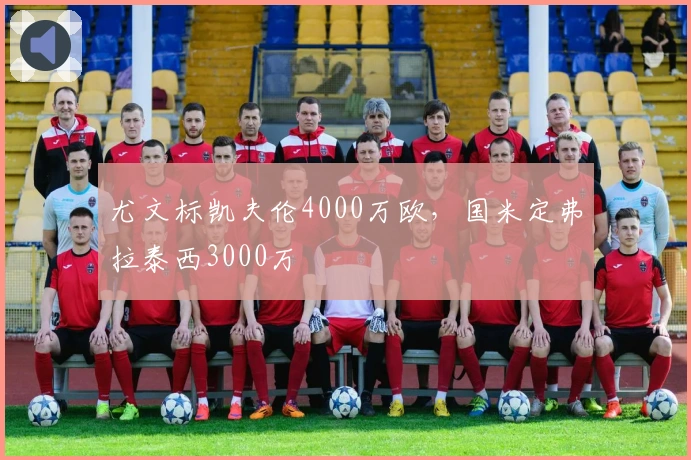 尤文标凯夫伦4000万欧，国米定弗拉泰西3000万