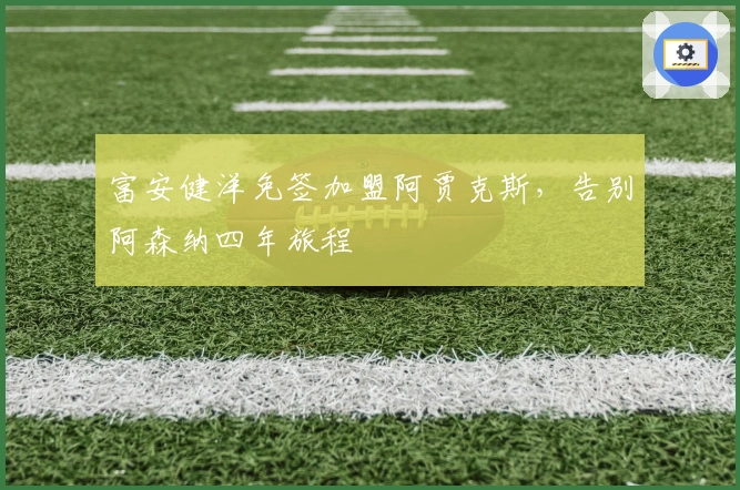 富安健洋免签加盟阿贾克斯，告别阿森纳四年旅程