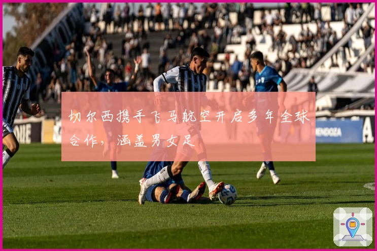 切尔西携手飞马航空开启多年全球合作，涵盖男女足