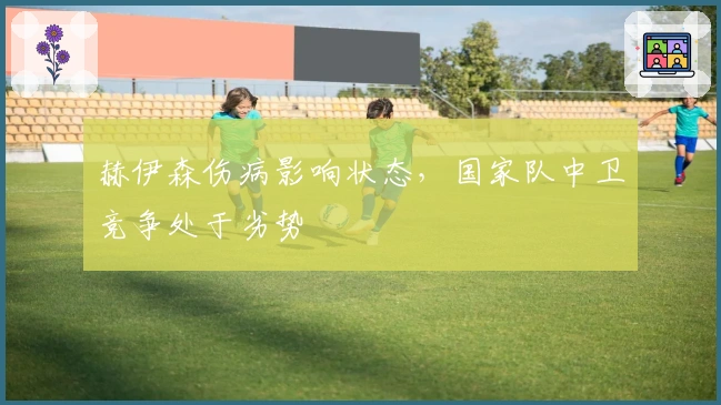 赫伊森伤病影响状态，国家队中卫竞争处于劣势