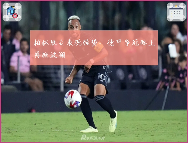 柏林联合表现强势，德甲争冠路上再掀波澜