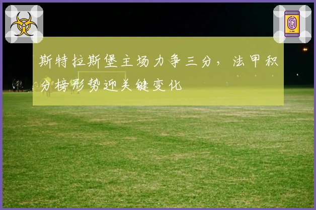 斯特拉斯堡主场力争三分,法甲积分榜形势迎关键变化