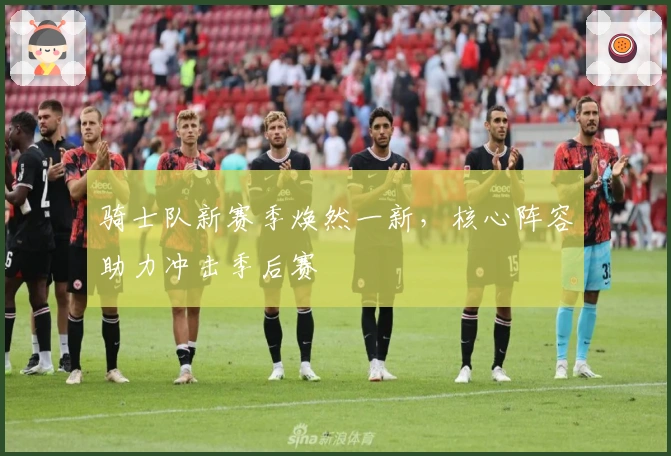 骑士队新赛季焕然一新，核心阵容助力冲击季后赛