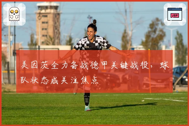 美因茨全力备战德甲关键战役，球队状态成关注焦点