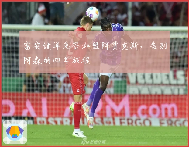 富安健洋免签加盟阿贾克斯，告别阿森纳四年旅程