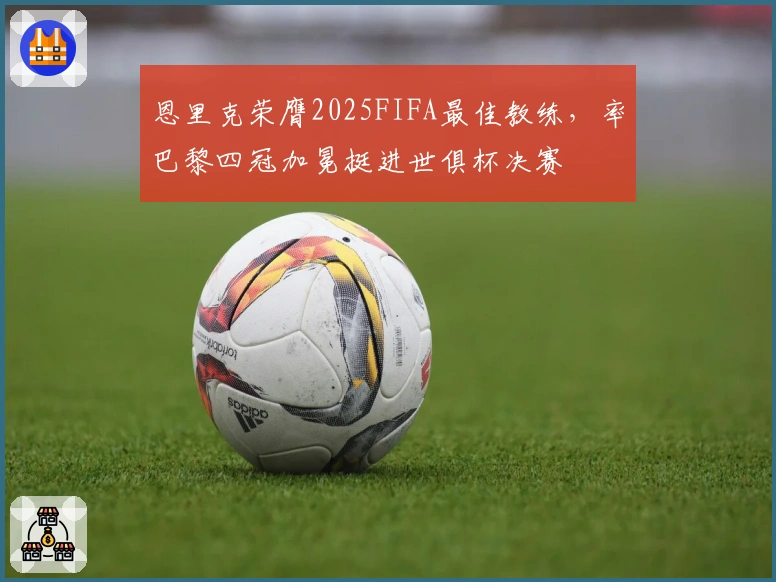 恩里克荣膺2025FIFA最佳教练，率巴黎四冠加冕挺进世俱杯决赛