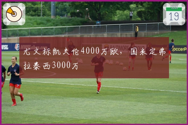 尤文标凯夫伦4000万欧，国米定弗拉泰西3000万